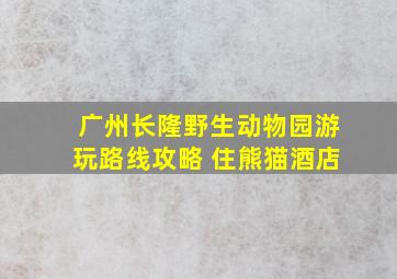 广州长隆野生动物园游玩路线攻略 住熊猫酒店